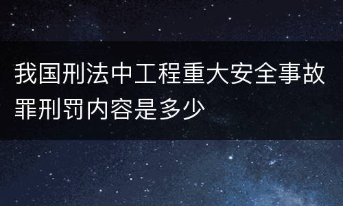 我国刑法中工程重大安全事故罪刑罚内容是多少
