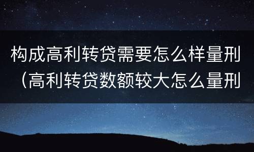 构成高利转贷需要怎么样量刑（高利转贷数额较大怎么量刑）