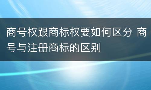 商号权跟商标权要如何区分 商号与注册商标的区别