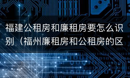 福建公租房和廉租房要怎么识别（福州廉租房和公租房的区别）