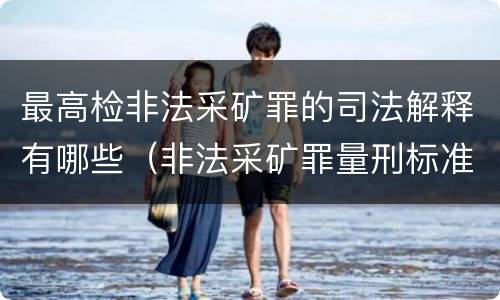 最高检非法采矿罪的司法解释有哪些（非法采矿罪量刑标准司法解释）