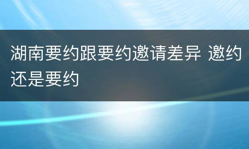 湖南要约跟要约邀请差异 邀约还是要约