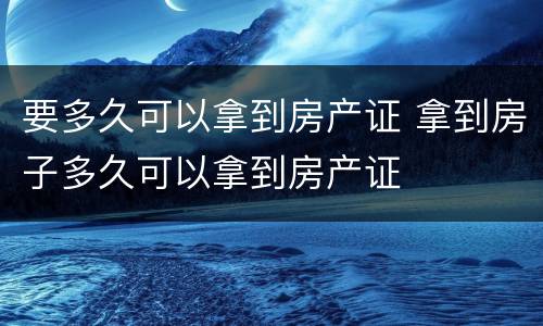 要多久可以拿到房产证 拿到房子多久可以拿到房产证