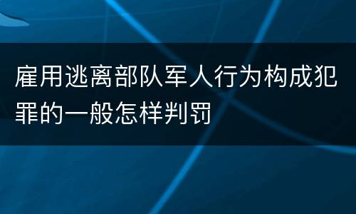 雇用逃离部队军人行为构成犯罪的一般怎样判罚