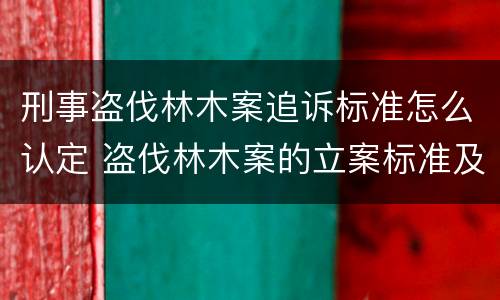 刑事盗伐林木案追诉标准怎么认定 盗伐林木案的立案标准及定罪与量刑