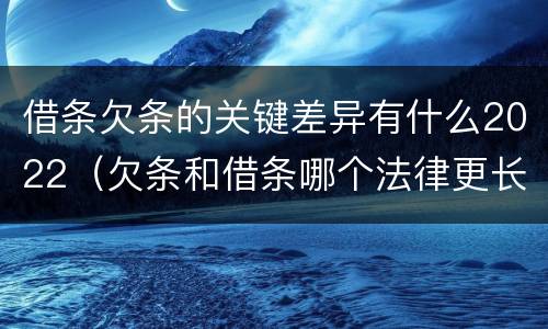 借条欠条的关键差异有什么2022（欠条和借条哪个法律更长）