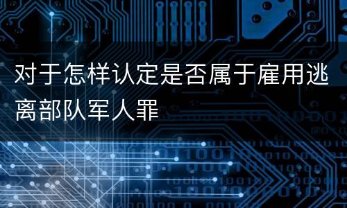 对于怎样认定是否属于雇用逃离部队军人罪