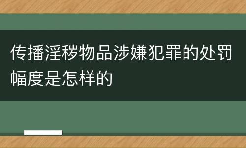 传播淫秽物品涉嫌犯罪的处罚幅度是怎样的