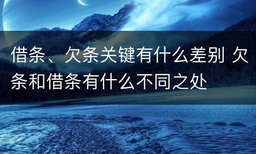 借条、欠条关键有什么差别 欠条和借条有什么不同之处