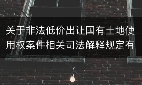 关于非法低价出让国有土地使用权案件相关司法解释规定有几种