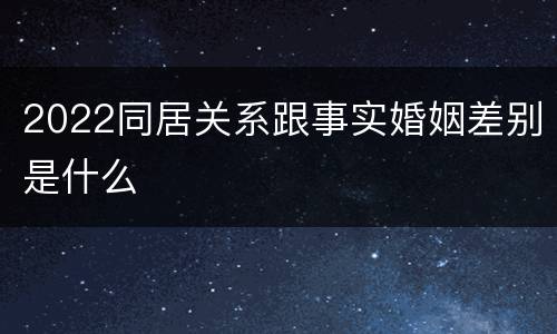 2022同居关系跟事实婚姻差别是什么