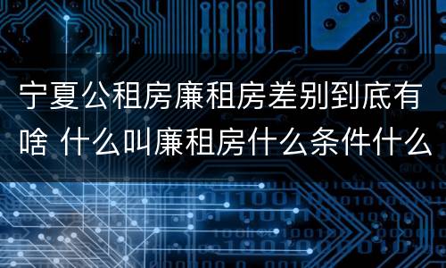宁夏公租房廉租房差别到底有啥 什么叫廉租房什么条件什么叫公租房