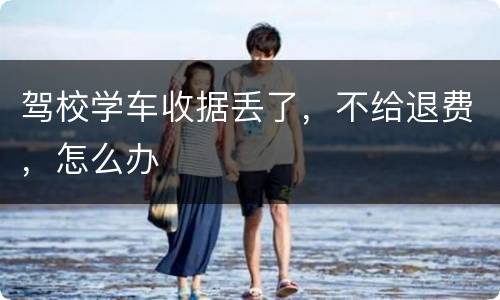 驾校学车收据丢了，不给退费，怎么办