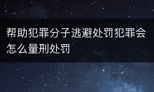 帮助犯罪分子逃避处罚犯罪会怎么量刑处罚
