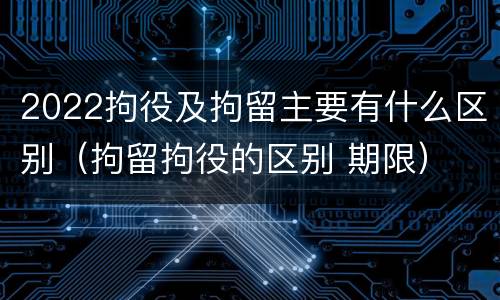 2022拘役及拘留主要有什么区别（拘留拘役的区别 期限）