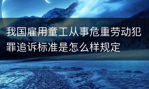 我国雇用童工从事危重劳动犯罪追诉标准是怎么样规定