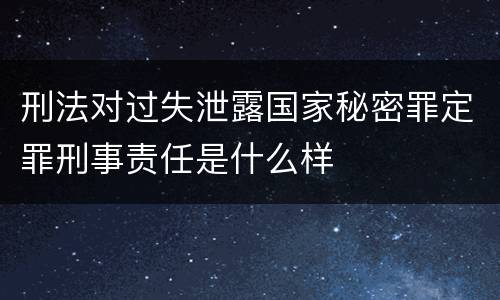 刑法对过失泄露国家秘密罪定罪刑事责任是什么样