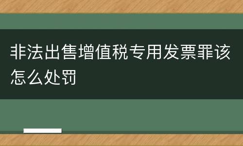 非法出售增值税专用发票罪该怎么处罚