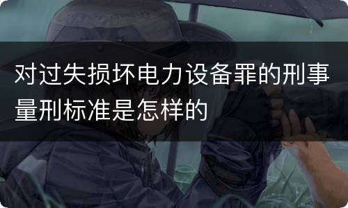 对过失损坏电力设备罪的刑事量刑标准是怎样的