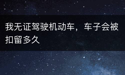 我无证驾驶机动车，车子会被扣留多久