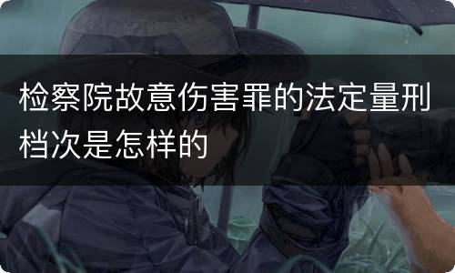 检察院故意伤害罪的法定量刑档次是怎样的