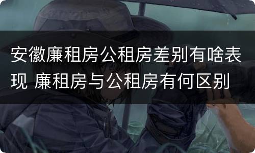 安徽廉租房公租房差别有啥表现 廉租房与公租房有何区别