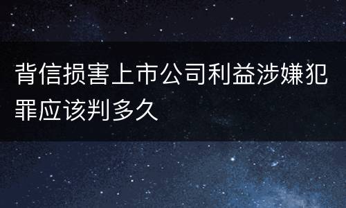 背信损害上市公司利益涉嫌犯罪应该判多久