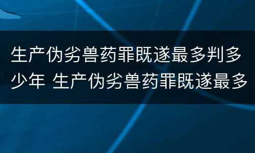 生产伪劣兽药罪既遂最多判多少年 生产伪劣兽药罪既遂最多判多少年徒刑