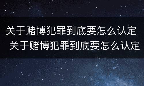 关于赌博犯罪到底要怎么认定 关于赌博犯罪到底要怎么认定的