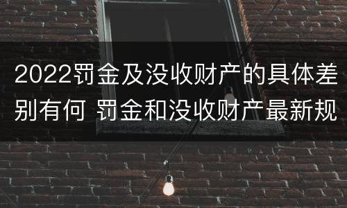2022罚金及没收财产的具体差别有何 罚金和没收财产最新规定
