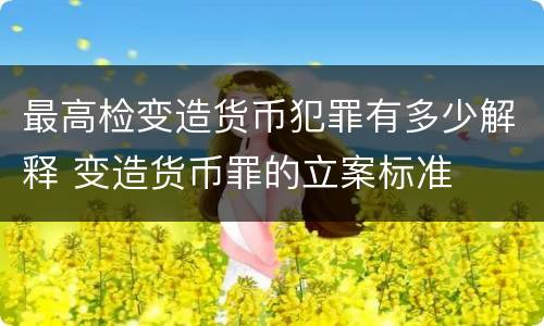 最高检变造货币犯罪有多少解释 变造货币罪的立案标准