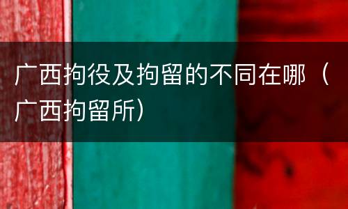 广西拘役及拘留的不同在哪（广西拘留所）
