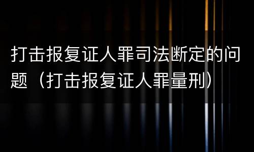打击报复证人罪司法断定的问题（打击报复证人罪量刑）