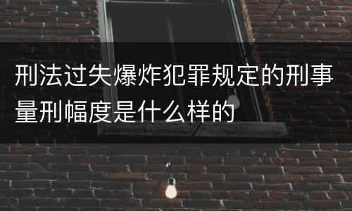 刑法过失爆炸犯罪规定的刑事量刑幅度是什么样的