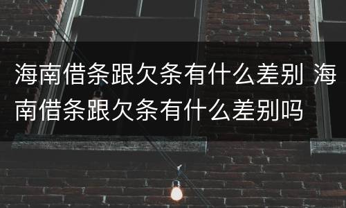 海南借条跟欠条有什么差别 海南借条跟欠条有什么差别吗