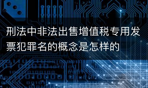 刑法中非法出售增值税专用发票犯罪名的概念是怎样的
