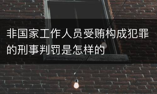 非国家工作人员受贿构成犯罪的刑事判罚是怎样的