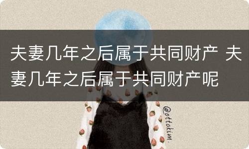 夫妻几年之后属于共同财产 夫妻几年之后属于共同财产呢