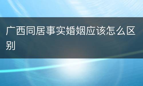 广西同居事实婚姻应该怎么区别