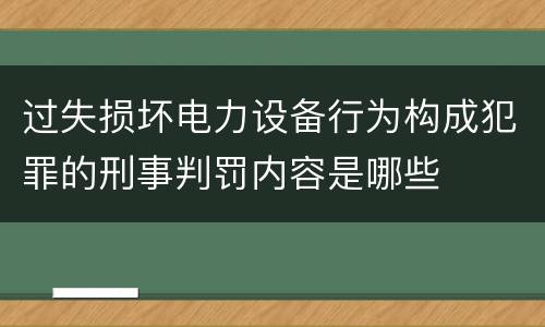 过失损坏电力设备行为构成犯罪的刑事判罚内容是哪些