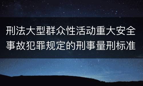 刑法大型群众性活动重大安全事故犯罪规定的刑事量刑标准是怎样的