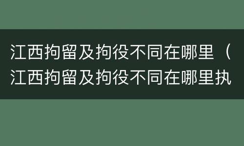 江西拘留及拘役不同在哪里（江西拘留及拘役不同在哪里执行）
