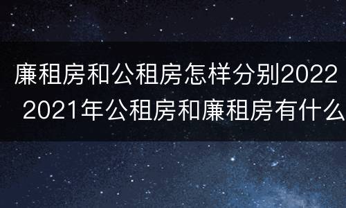 廉租房和公租房怎样分别2022 2021年公租房和廉租房有什么区别