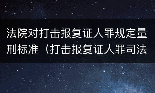 法院对打击报复证人罪规定量刑标准（打击报复证人罪司法解释）