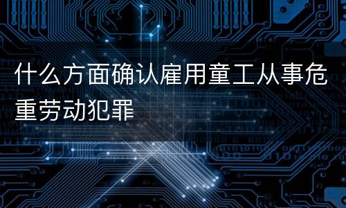 什么方面确认雇用童工从事危重劳动犯罪