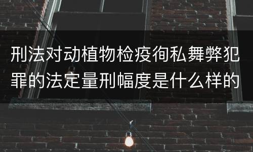 刑法对动植物检疫徇私舞弊犯罪的法定量刑幅度是什么样的