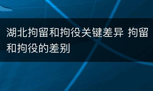 湖北拘留和拘役关键差异 拘留和拘役的差别
