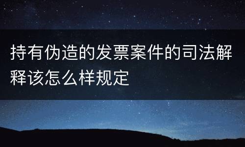 持有伪造的发票案件的司法解释该怎么样规定