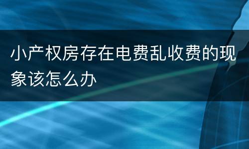 小产权房存在电费乱收费的现象该怎么办