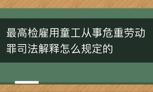 最高检雇用童工从事危重劳动罪司法解释怎么规定的